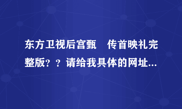 东方卫视后宫甄嬛传首映礼完整版？？请给我具体的网址，谢谢！！