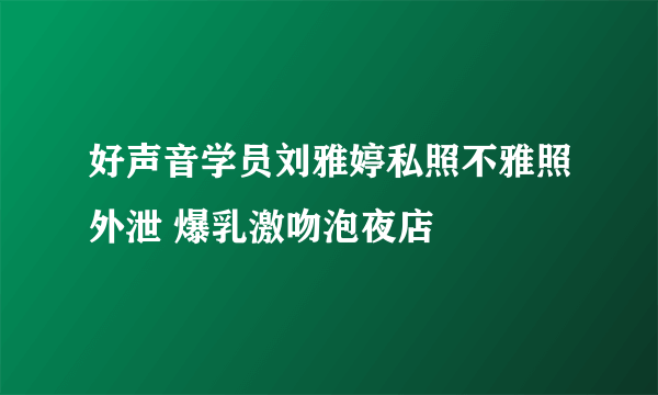 好声音学员刘雅婷私照不雅照外泄 爆乳激吻泡夜店