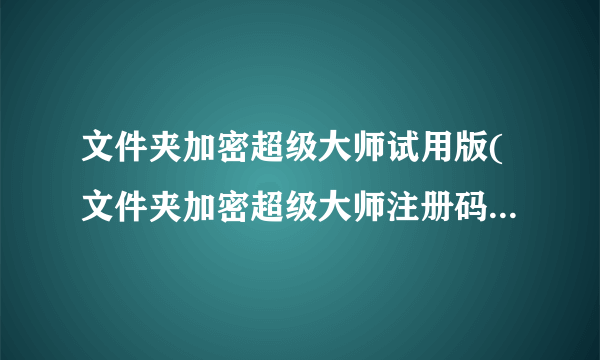 文件夹加密超级大师试用版(文件夹加密超级大师注册码激活教程)