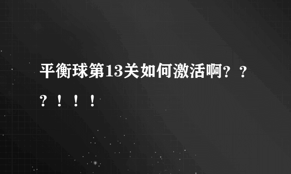 平衡球第13关如何激活啊？？？！！！