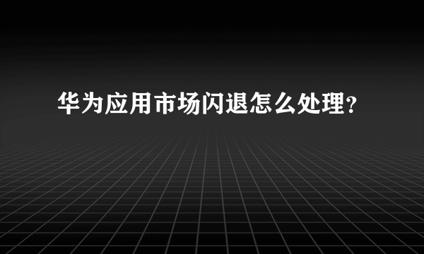 华为应用市场闪退怎么处理？