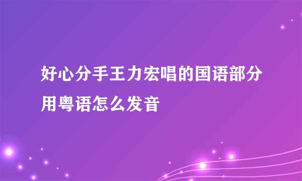 好心分手王力宏唱的国语部分用粤语怎么发音