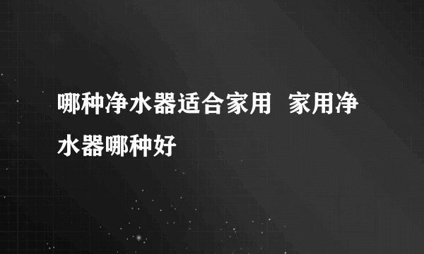 哪种净水器适合家用  家用净水器哪种好