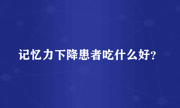 记忆力下降患者吃什么好？