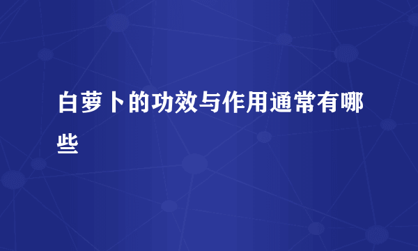 白萝卜的功效与作用通常有哪些