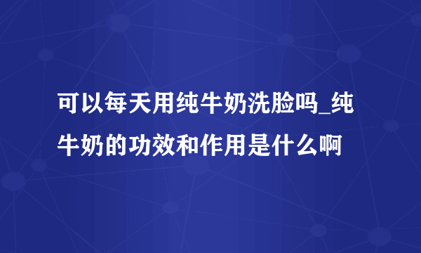 可以每天用纯牛奶洗脸吗_纯牛奶的功效和作用是什么啊