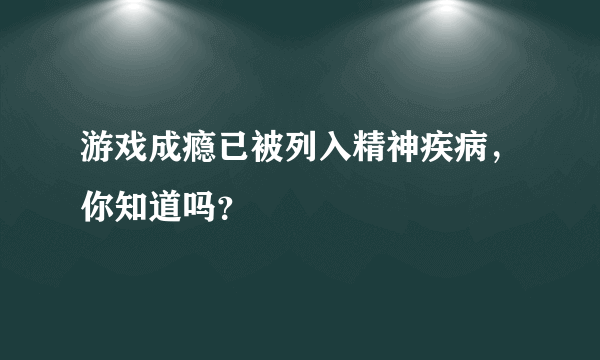 游戏成瘾已被列入精神疾病，你知道吗？