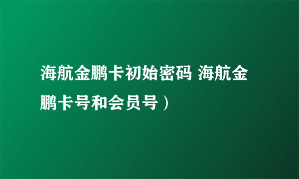 海航金鹏卡初始密码 海航金鹏卡号和会员号）