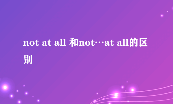 not at all 和not…at all的区别