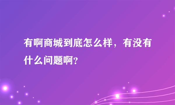 有啊商城到底怎么样，有没有什么问题啊？