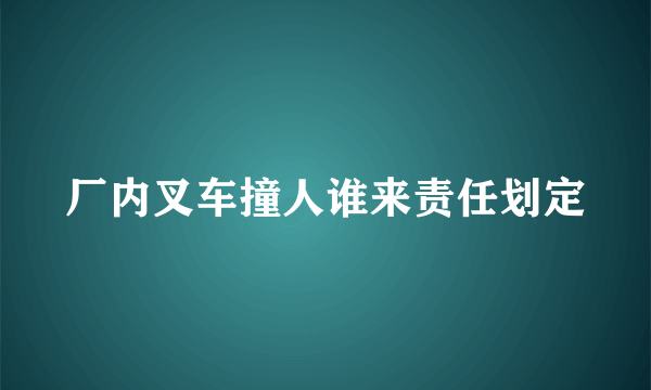 厂内叉车撞人谁来责任划定