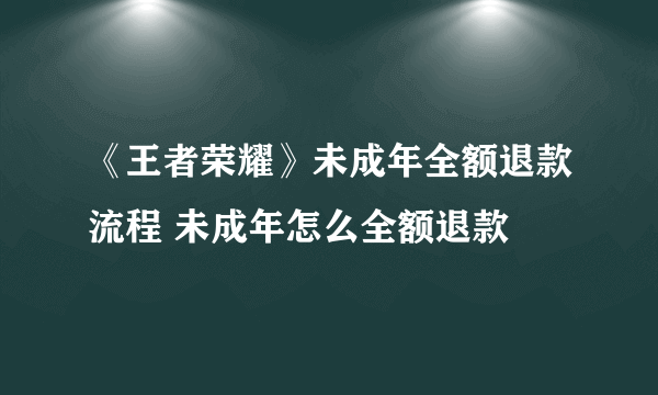 《王者荣耀》未成年全额退款流程 未成年怎么全额退款