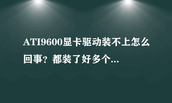 ATI9600显卡驱动装不上怎么回事？都装了好多个驱动了，都装不上啊