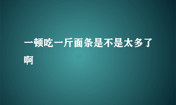 一顿吃一斤面条是不是太多了啊