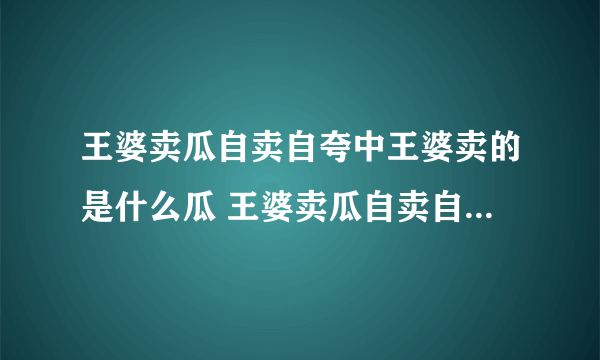 王婆卖瓜自卖自夸中王婆卖的是什么瓜 王婆卖瓜自卖自夸中王婆卖的什么瓜