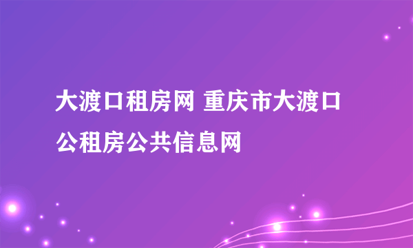 大渡口租房网 重庆市大渡口公租房公共信息网