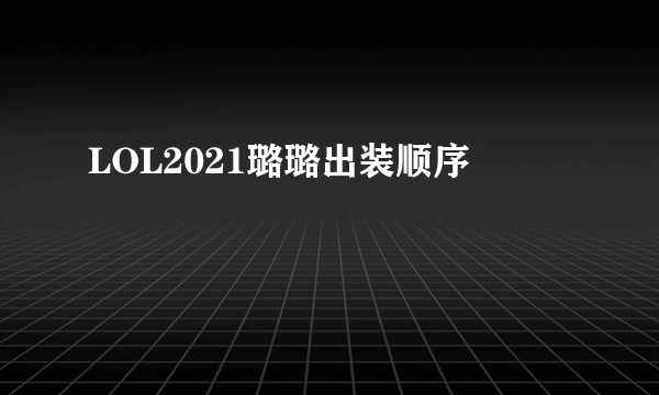 LOL2021璐璐出装顺序