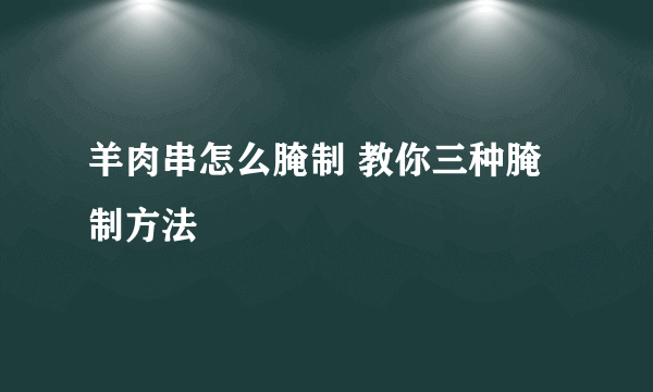 羊肉串怎么腌制 教你三种腌制方法