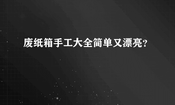 废纸箱手工大全简单又漂亮？