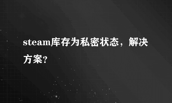 steam库存为私密状态，解决方案？