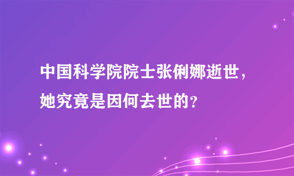 中国科学院院士张俐娜逝世，她究竟是因何去世的？