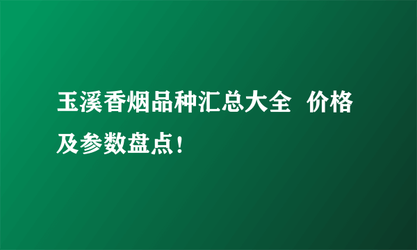 玉溪香烟品种汇总大全  价格及参数盘点！