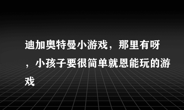 迪加奥特曼小游戏，那里有呀，小孩子要很简单就恩能玩的游戏