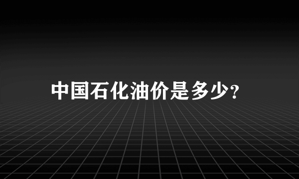 中国石化油价是多少？