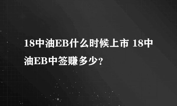 18中油EB什么时候上市 18中油EB中签赚多少？