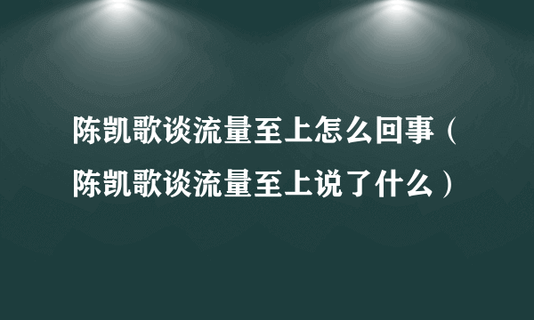 陈凯歌谈流量至上怎么回事（陈凯歌谈流量至上说了什么）