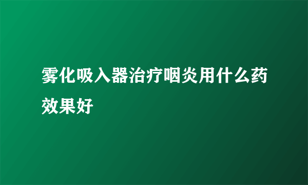 雾化吸入器治疗咽炎用什么药效果好