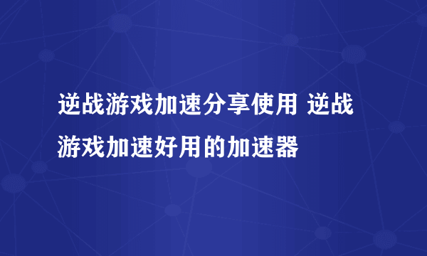 逆战游戏加速分享使用 逆战游戏加速好用的加速器