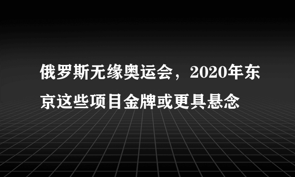 俄罗斯无缘奥运会，2020年东京这些项目金牌或更具悬念