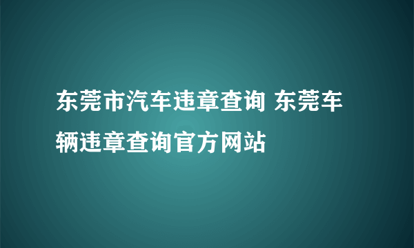 东莞市汽车违章查询 东莞车辆违章查询官方网站