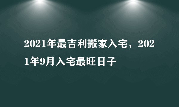 2021年最吉利搬家入宅，2021年9月入宅最旺日子