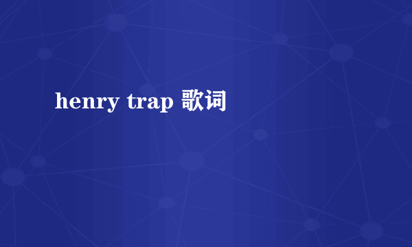 henry trap 歌词