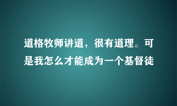 道格牧师讲道，很有道理。可是我怎么才能成为一个基督徒