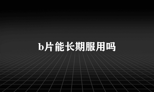 b片能长期服用吗