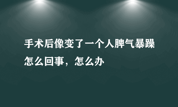 手术后像变了一个人脾气暴躁怎么回事，怎么办