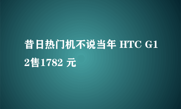 昔日热门机不说当年 HTC G12售1782 元