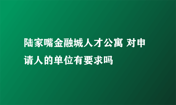 陆家嘴金融城人才公寓 对申请人的单位有要求吗