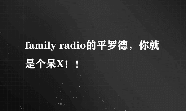 family radio的平罗德，你就是个呆X！！