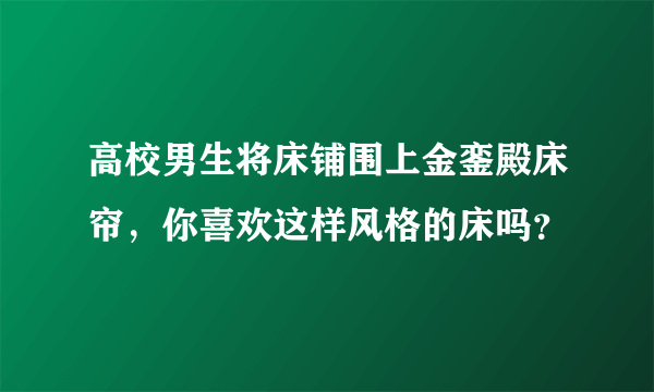 高校男生将床铺围上金銮殿床帘，你喜欢这样风格的床吗？