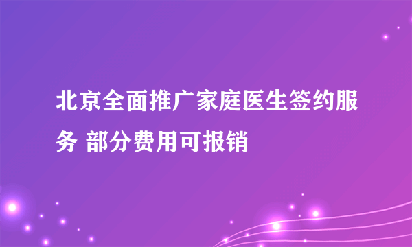 北京全面推广家庭医生签约服务 部分费用可报销