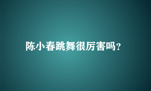 陈小春跳舞很厉害吗？