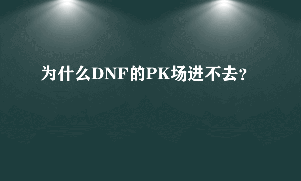 为什么DNF的PK场进不去？