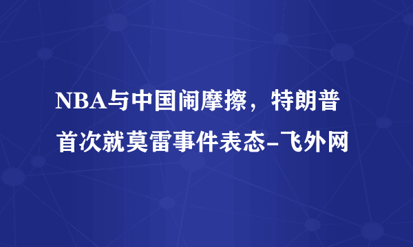 NBA与中国闹摩擦，特朗普首次就莫雷事件表态-飞外网