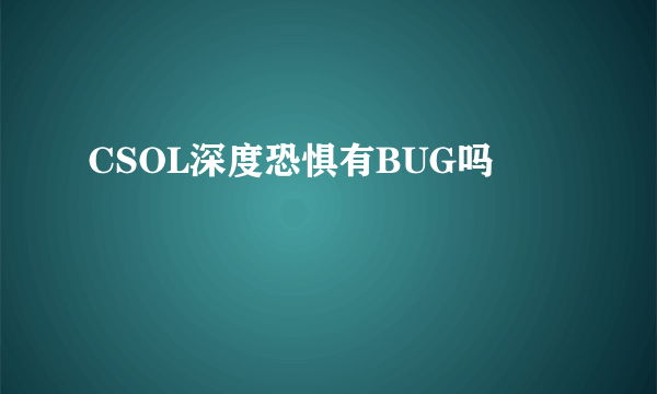 CSOL深度恐惧有BUG吗