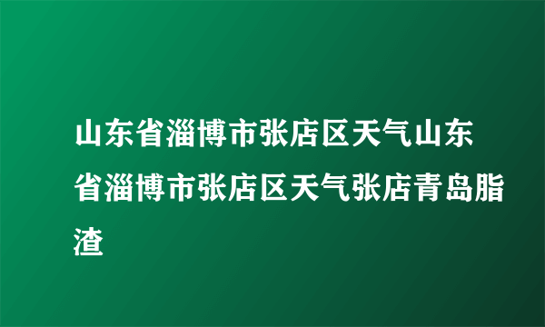 山东省淄博市张店区天气山东省淄博市张店区天气张店青岛脂渣