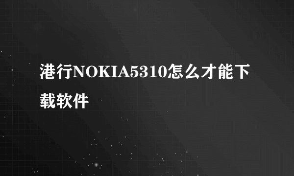 港行NOKIA5310怎么才能下载软件